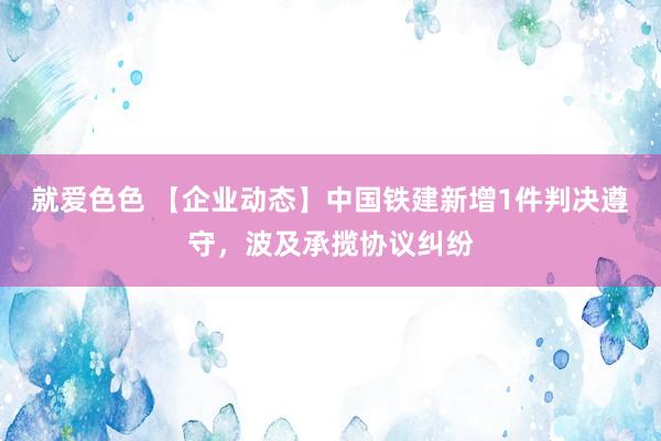 就爱色色 【企业动态】中国铁建新增1件判决遵守，波及承揽协议纠纷