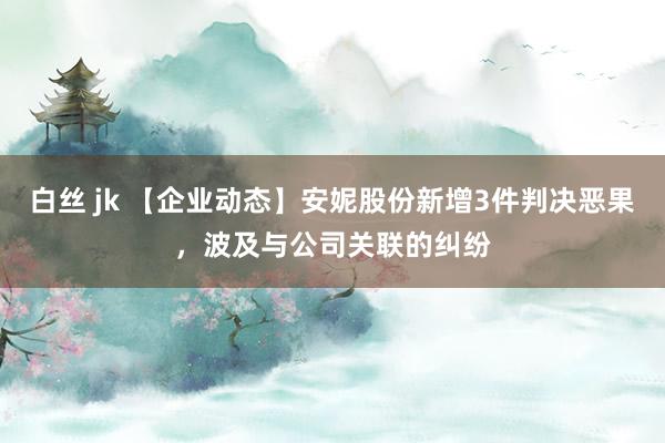 白丝 jk 【企业动态】安妮股份新增3件判决恶果，波及与公司关联的纠纷