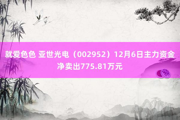 就爱色色 亚世光电（002952）12月6日主力资金净卖出775.81万元