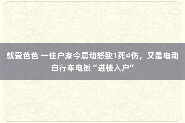 就爱色色 一住户家今晨动怒致1死4伤，又是电动自行车电板“进楼入户”