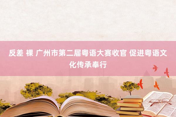 反差 裸 广州市第二届粤语大赛收官 促进粤语文化传承奉行