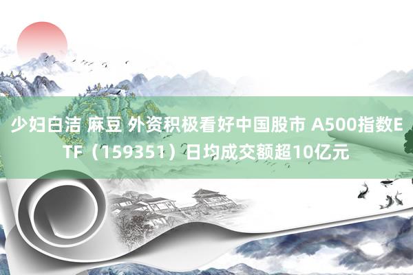 少妇白洁 麻豆 外资积极看好中国股市 A500指数ETF（159351）日均成交额超10亿元