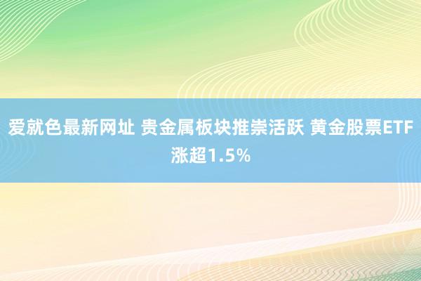 爱就色最新网址 贵金属板块推崇活跃 黄金股票ETF涨超1.5%