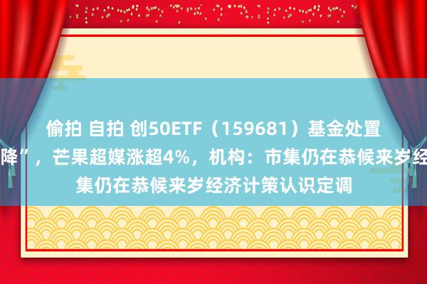 偷拍 自拍 创50ETF（159681）基金处置费、托管费 “双降”，芒果超媒涨超4%，机构：市集仍在恭候来岁经济计策认识定调