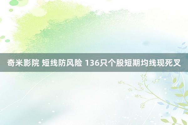 奇米影院 短线防风险 136只个股短期均线现死叉