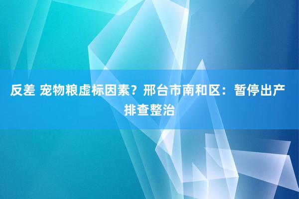 反差 宠物粮虚标因素？邢台市南和区：暂停出产 排查整治