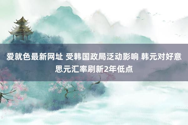 爱就色最新网址 受韩国政局泛动影响 韩元对好意思元汇率刷新2年低点