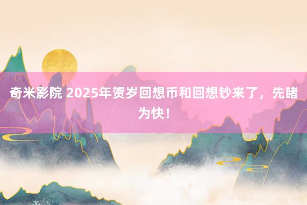 奇米影院 2025年贺岁回想币和回想钞来了，先睹为快！