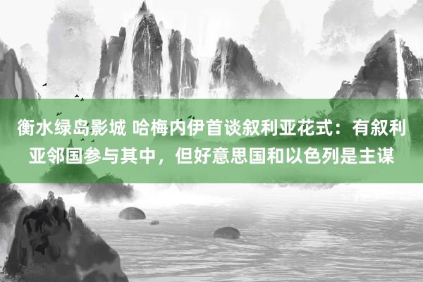 衡水绿岛影城 哈梅内伊首谈叙利亚花式：有叙利亚邻国参与其中，但好意思国和以色列是主谋