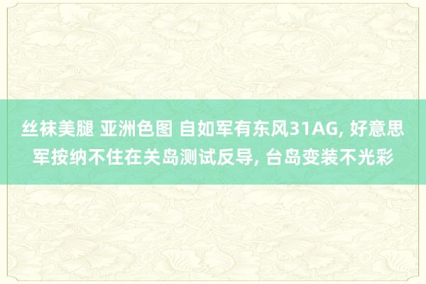 丝袜美腿 亚洲色图 自如军有东风31AG, 好意思军按纳不住在关岛测试反导, 台岛变装不光彩