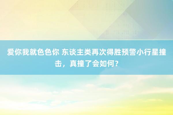 爱你我就色色你 东谈主类再次得胜预警小行星撞击，真撞了会如何？