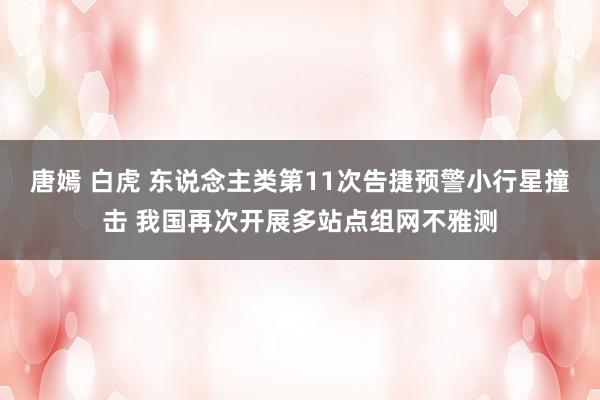 唐嫣 白虎 东说念主类第11次告捷预警小行星撞击 我国再次开展多站点组网不雅测