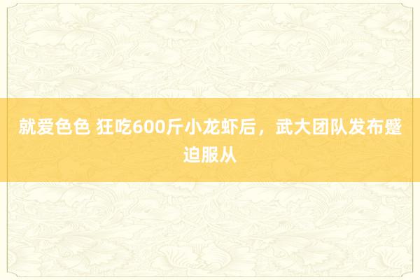 就爱色色 狂吃600斤小龙虾后，武大团队发布蹙迫服从