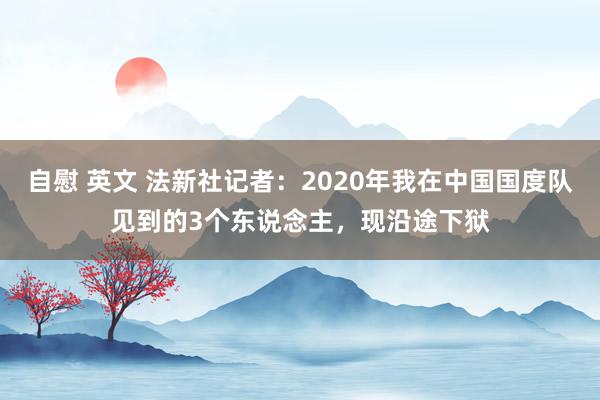 自慰 英文 法新社记者：2020年我在中国国度队见到的3个东说念主，现沿途下狱