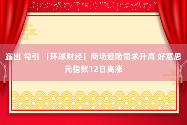 露出 勾引 【环球财经】商场避险需求升高 好意思元指数12日高涨