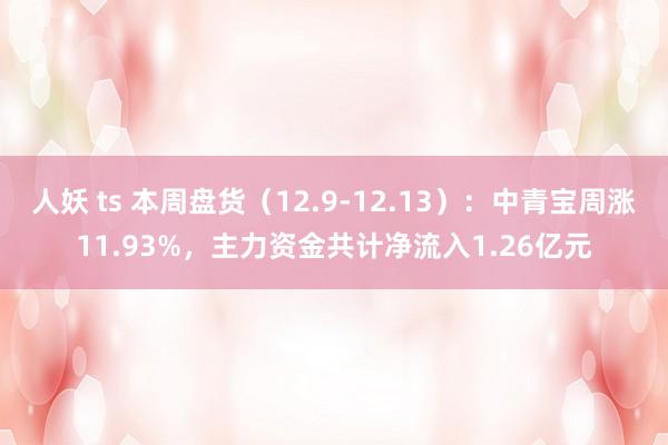 人妖 ts 本周盘货（12.9-12.13）：中青宝周涨11.93%，主力资金共计净流入1.26亿元