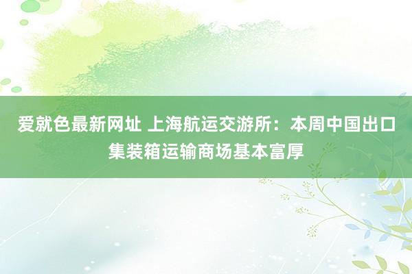 爱就色最新网址 上海航运交游所：本周中国出口集装箱运输商场基本富厚