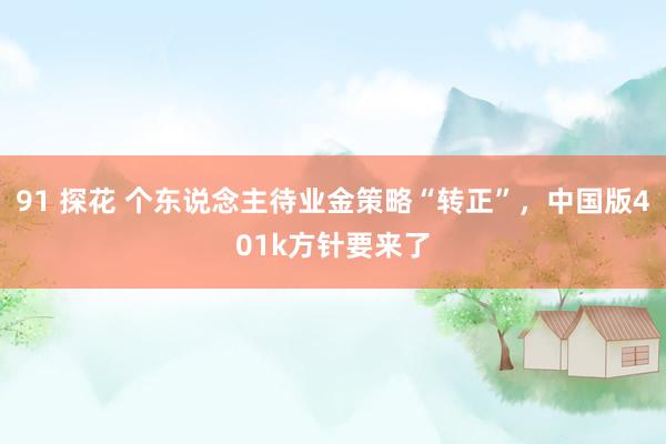 91 探花 个东说念主待业金策略“转正”，中国版401k方针要来了