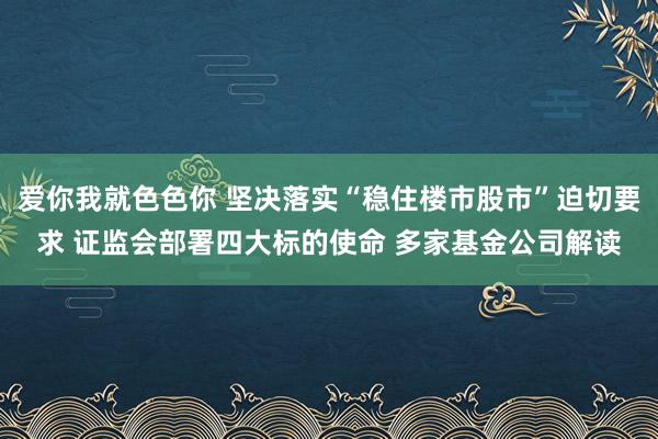 爱你我就色色你 坚决落实“稳住楼市股市”迫切要求 证监会部署四大标的使命 多家基金公司解读