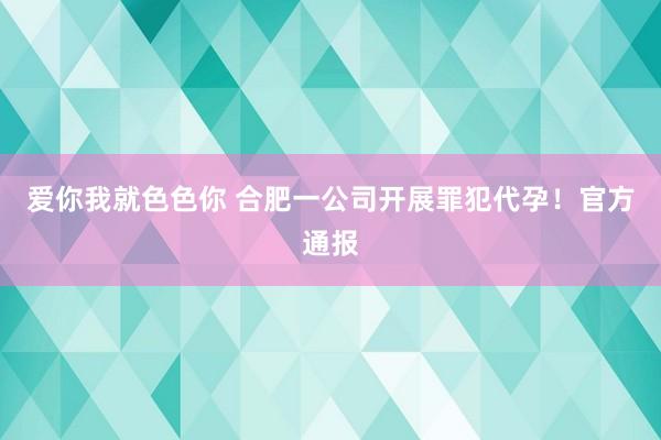 爱你我就色色你 合肥一公司开展罪犯代孕！官方通报