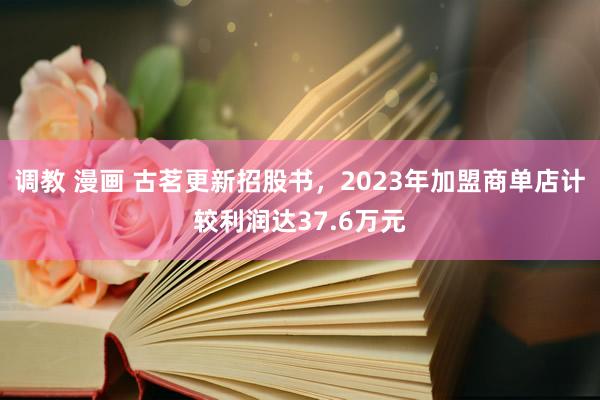 调教 漫画 古茗更新招股书，2023年加盟商单店计较利润达37.6万元