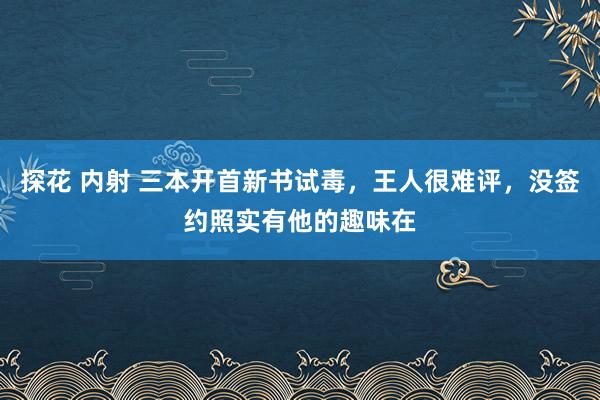 探花 内射 三本开首新书试毒，王人很难评，没签约照实有他的趣味在