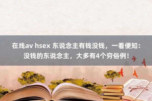 在线av hsex 东说念主有钱没钱，一看便知：没钱的东说念主，大多有4个穷俗例！