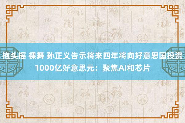 抱头摇 裸舞 孙正义告示将来四年将向好意思国投资1000亿好意思元：聚焦AI和芯片