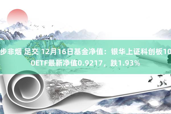 步非烟 足交 12月16日基金净值：银华上证科创板100ETF最新净值0.9217，跌1.93%