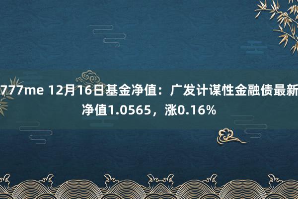 777me 12月16日基金净值：广发计谋性金融债最新净值1.0565，涨0.16%