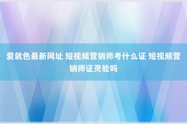 爱就色最新网址 短视频营销师考什么证 短视频营销师证灵验吗