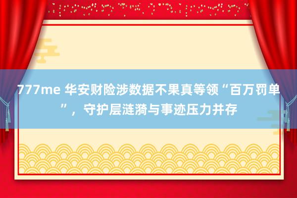 777me 华安财险涉数据不果真等领“百万罚单”，守护层涟漪与事迹压力并存