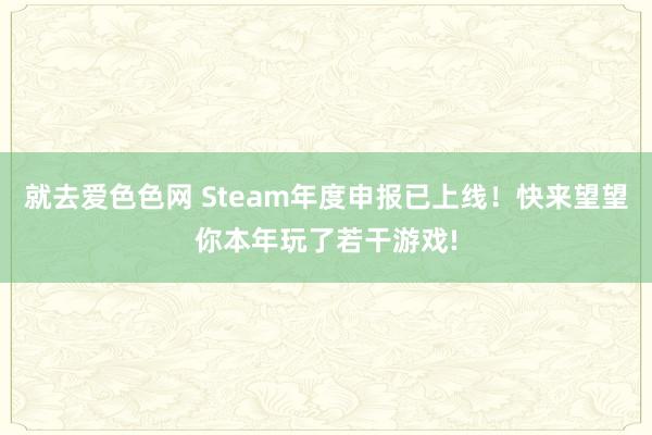 就去爱色色网 Steam年度申报已上线！快来望望你本年玩了若干游戏!