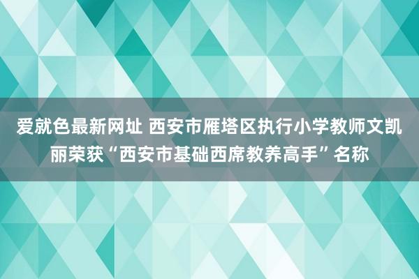 爱就色最新网址 西安市雁塔区执行小学教师文凯丽荣获“西安市基础西席教养高手”名称