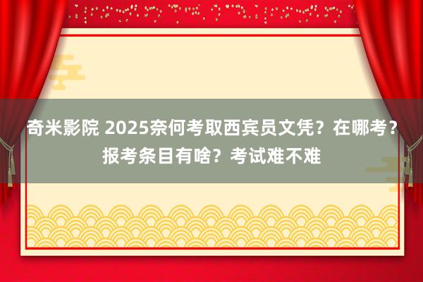 奇米影院 2025奈何考取西宾员文凭？在哪考？报考条目有啥？考试难不难