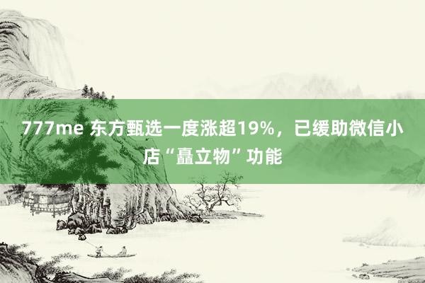 777me 东方甄选一度涨超19%，已缓助微信小店“矗立物”功能