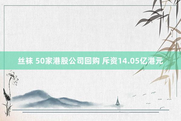 丝袜 50家港股公司回购 斥资14.05亿港元