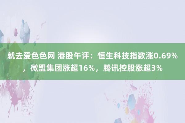 就去爱色色网 港股午评：恒生科技指数涨0.69%，微盟集团涨超16%，腾讯控股涨超3%