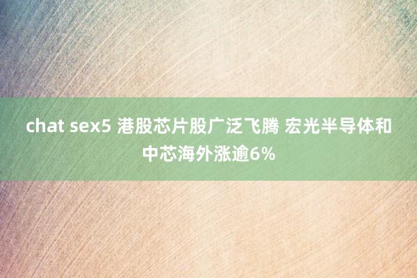 chat sex5 港股芯片股广泛飞腾 宏光半导体和中芯海外涨逾6%