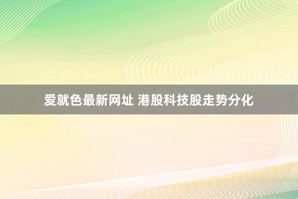 爱就色最新网址 港股科技股走势分化