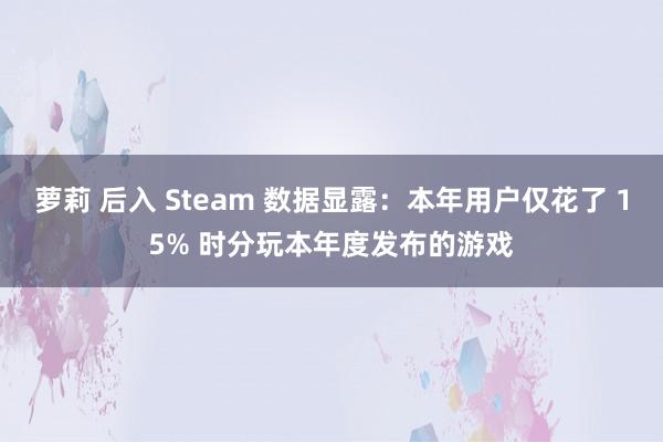 萝莉 后入 Steam 数据显露：本年用户仅花了 15% 时分玩本年度发布的游戏