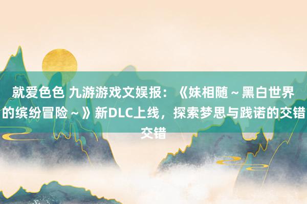 就爱色色 九游游戏文娱报：《妹相随～黑白世界的缤纷冒险～》新DLC上线，探索梦思与践诺的交错