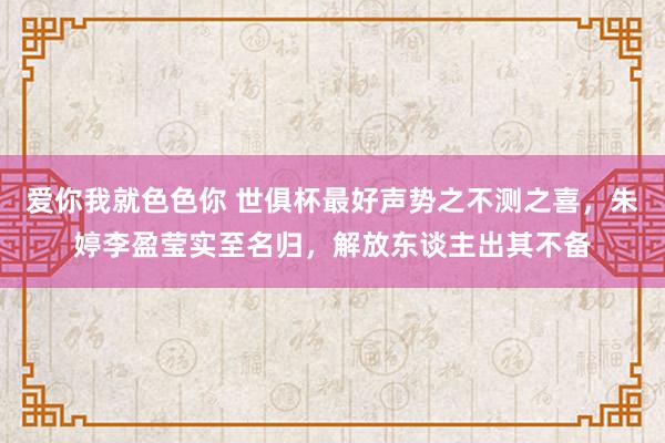 爱你我就色色你 世俱杯最好声势之不测之喜，朱婷李盈莹实至名归，解放东谈主出其不备