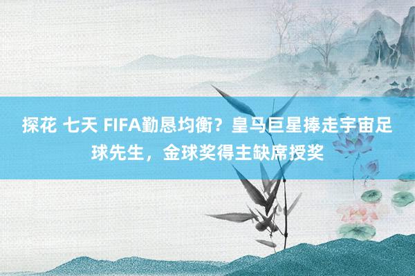 探花 七天 FIFA勤恳均衡？皇马巨星捧走宇宙足球先生，金球奖得主缺席授奖