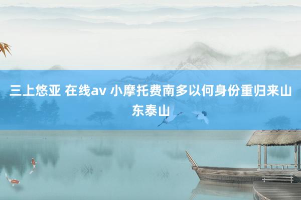 三上悠亚 在线av 小摩托费南多以何身份重归来山东泰山