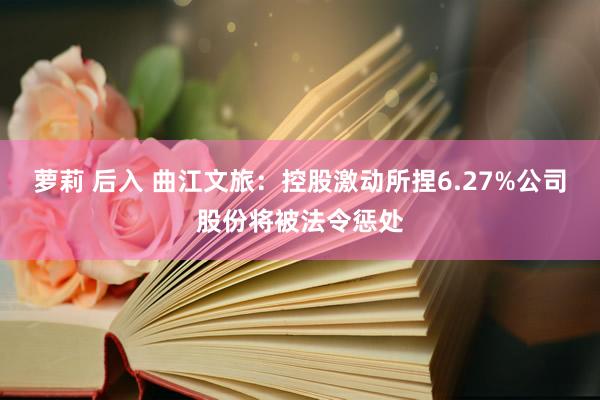 萝莉 后入 曲江文旅：控股激动所捏6.27%公司股份将被法令惩处