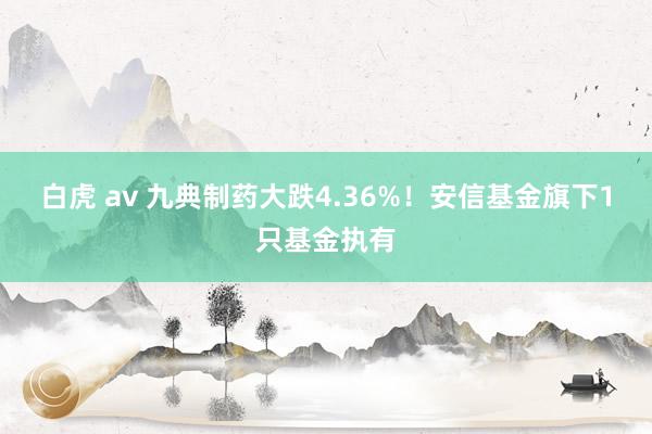 白虎 av 九典制药大跌4.36%！安信基金旗下1只基金执有