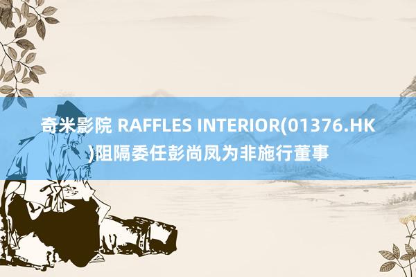 奇米影院 RAFFLES INTERIOR(01376.HK)阻隔委任彭尚凤为非施行董事