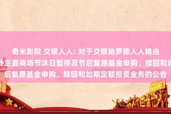 奇米影院 交银人人: 对于交银施罗德人人精选价值证券投资基金于境外主要商场节沐日暂停及节后复原基金申购、赎回和如期定额投资业务的公告