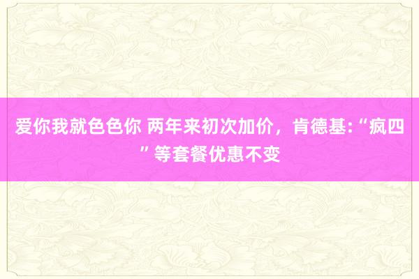 爱你我就色色你 两年来初次加价，肯德基:“疯四”等套餐优惠不变